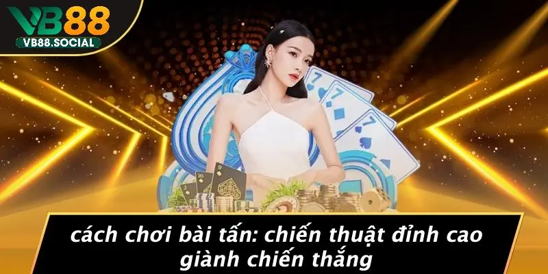 CÁCH CHƠI BÀI TẤN: CHIẾN THUẬT ĐỈNH CAO GIÀNH CHIẾN THẮNG