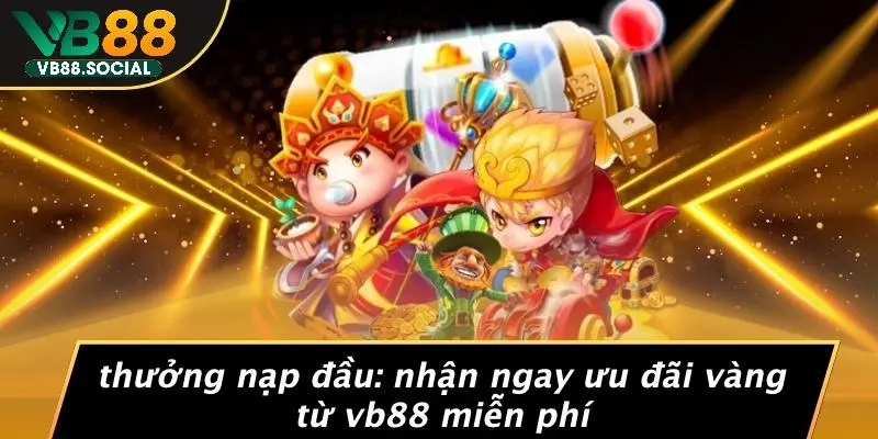 THƯỞNG NẠP ĐẦU: NHẬN NGAY ƯU ĐÃI VÀNG TỪ VB88 MIỄN PHÍ